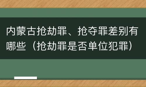 内蒙古抢劫罪、抢夺罪差别有哪些（抢劫罪是否单位犯罪）