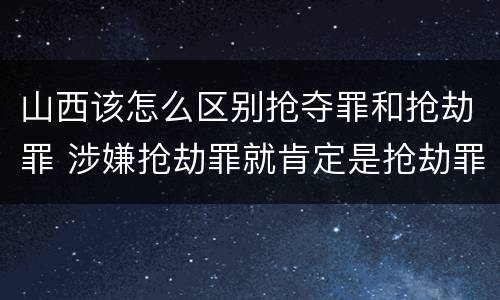 山西该怎么区别抢夺罪和抢劫罪 涉嫌抢劫罪就肯定是抢劫罪吗