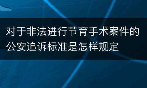对于非法进行节育手术案件的公安追诉标准是怎样规定