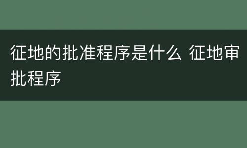 征地的批准程序是什么 征地审批程序