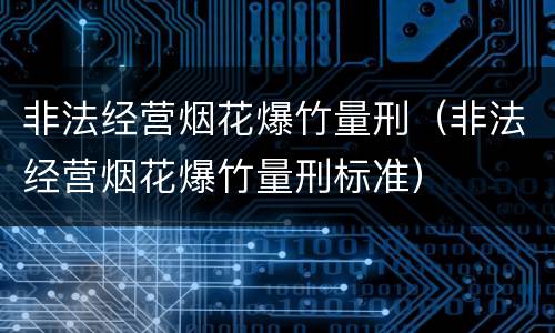 非法经营烟花爆竹量刑（非法经营烟花爆竹量刑标准）