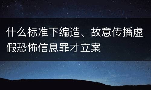 什么标准下编造、故意传播虚假恐怖信息罪才立案