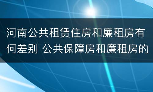 河南公共租赁住房和廉租房有何差别 公共保障房和廉租房的区别