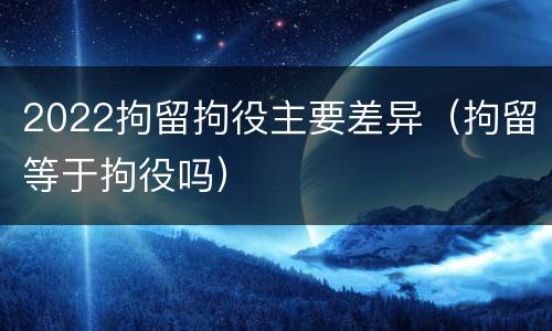 2022拘留拘役主要差异（拘留等于拘役吗）