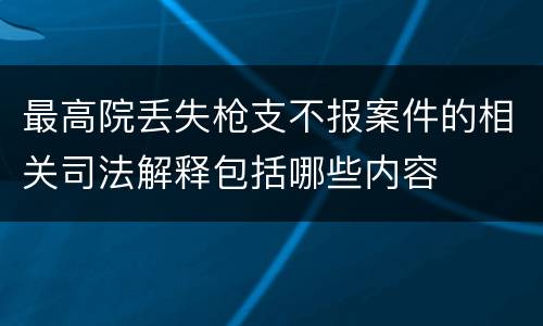 最高院丢失枪支不报案件的相关司法解释包括哪些内容