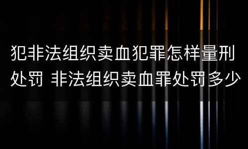 犯非法组织卖血犯罪怎样量刑处罚 非法组织卖血罪处罚多少钱