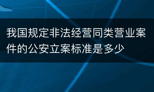 我国规定非法经营同类营业案件的公安立案标准是多少