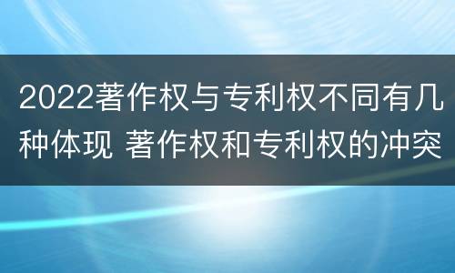 2022著作权与专利权不同有几种体现 著作权和专利权的冲突