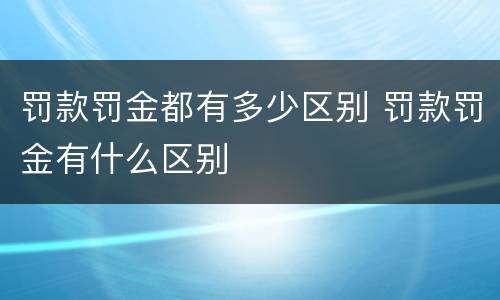 罚款罚金都有多少区别 罚款罚金有什么区别
