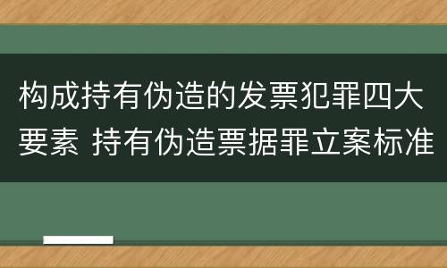构成持有伪造的发票犯罪四大要素 持有伪造票据罪立案标准