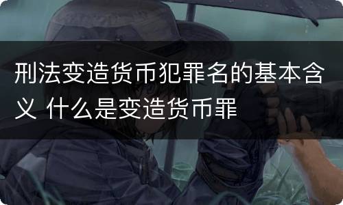 刑法变造货币犯罪名的基本含义 什么是变造货币罪