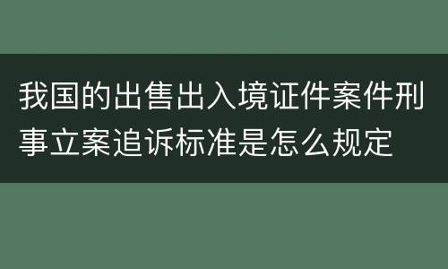 我国的出售出入境证件案件刑事立案追诉标准是怎么规定