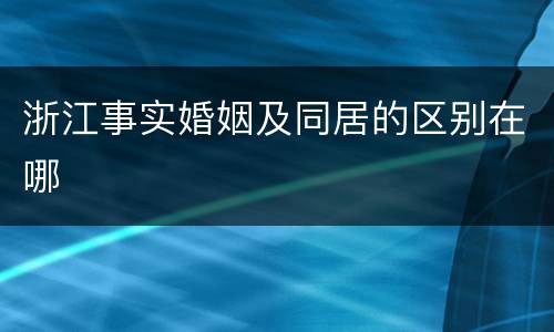 浙江事实婚姻及同居的区别在哪