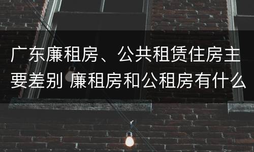 广东廉租房、公共租赁住房主要差别 廉租房和公租房有什么区别广州