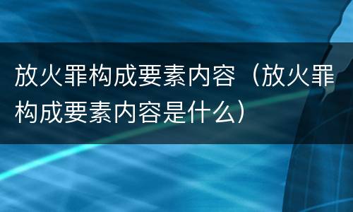 放火罪构成要素内容（放火罪构成要素内容是什么）