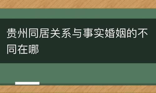 贵州同居关系与事实婚姻的不同在哪