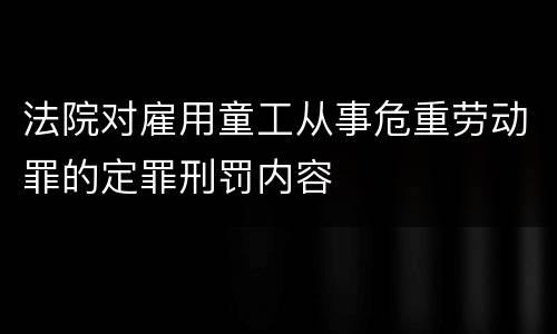 法院对雇用童工从事危重劳动罪的定罪刑罚内容