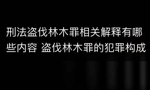 刑法盗伐林木罪相关解释有哪些内容 盗伐林木罪的犯罪构成