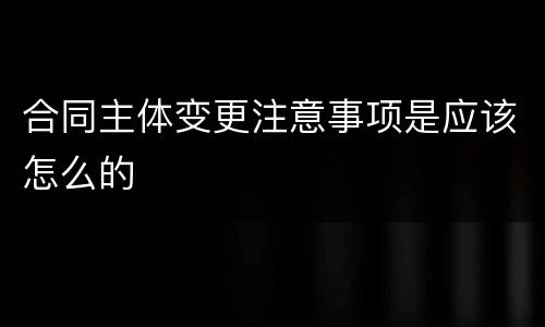 合同主体变更注意事项是应该怎么的