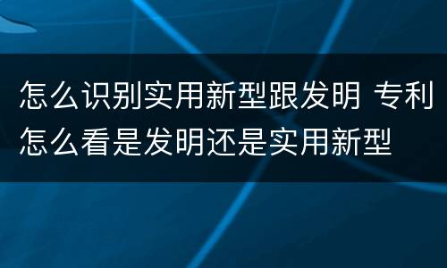 怎么识别实用新型跟发明 专利怎么看是发明还是实用新型