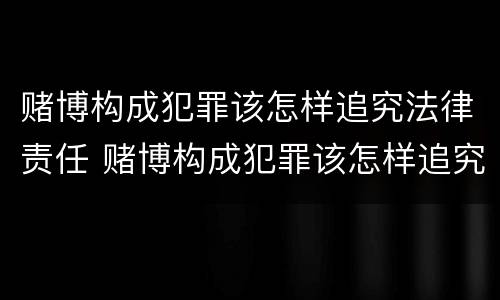 赌博构成犯罪该怎样追究法律责任 赌博构成犯罪该怎样追究法律责任和义务