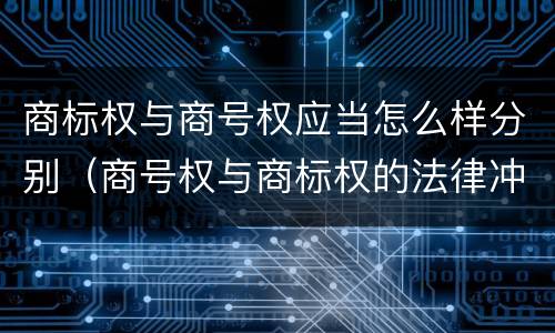商标权与商号权应当怎么样分别（商号权与商标权的法律冲突与解决）