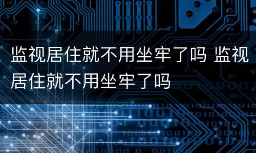 监视居住就不用坐牢了吗 监视居住就不用坐牢了吗