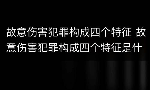 故意伤害犯罪构成四个特征 故意伤害犯罪构成四个特征是什么