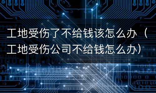 工地受伤了不给钱该怎么办（工地受伤公司不给钱怎么办）