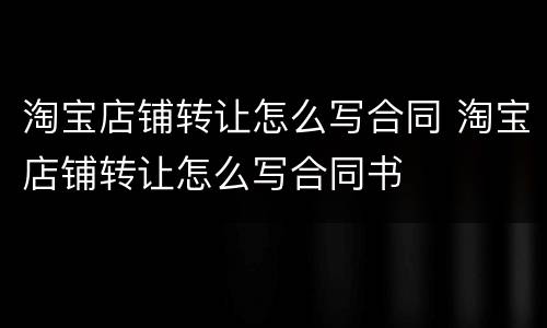 淘宝店铺转让怎么写合同 淘宝店铺转让怎么写合同书