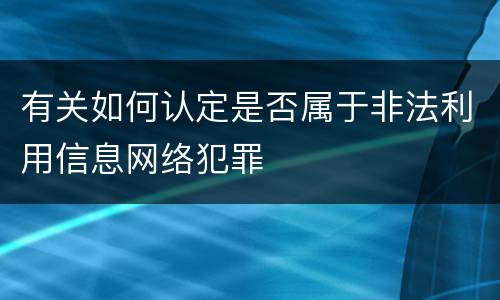 有关如何认定是否属于非法利用信息网络犯罪