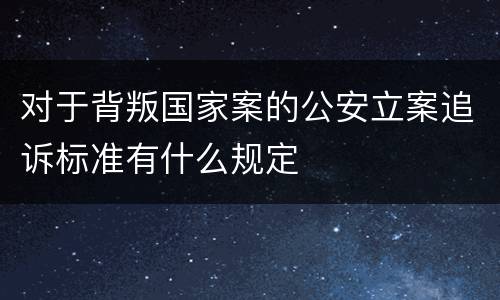 对于背叛国家案的公安立案追诉标准有什么规定