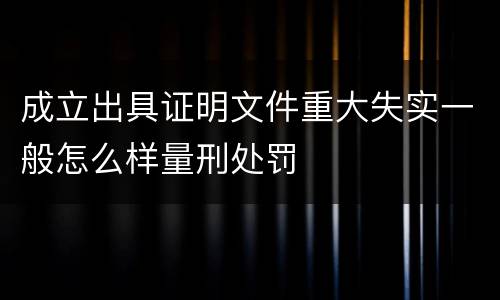 成立出具证明文件重大失实一般怎么样量刑处罚