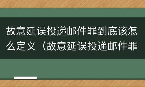 故意延误投递邮件罪到底该怎么定义（故意延误投递邮件罪到底该怎么定义呢）