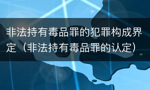 非法持有毒品罪的犯罪构成界定（非法持有毒品罪的认定）