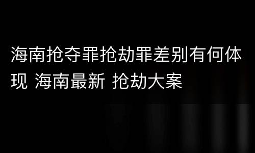 海南抢夺罪抢劫罪差别有何体现 海南最新 抢劫大案