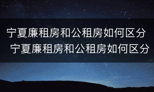 宁夏廉租房和公租房如何区分 宁夏廉租房和公租房如何区分的