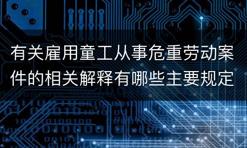 有关雇用童工从事危重劳动案件的相关解释有哪些主要规定
