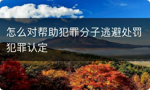 怎么对帮助犯罪分子逃避处罚犯罪认定
