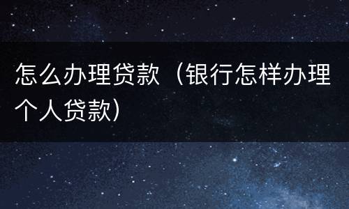 怎么办理贷款（银行怎样办理个人贷款）