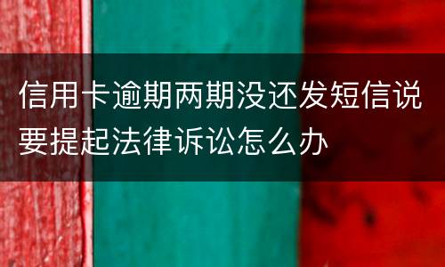 信用卡逾期两期没还发短信说要提起法律诉讼怎么办