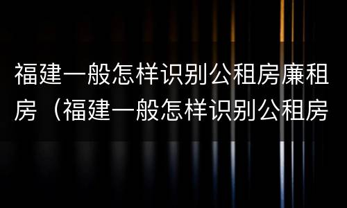 福建一般怎样识别公租房廉租房（福建一般怎样识别公租房廉租房呢）