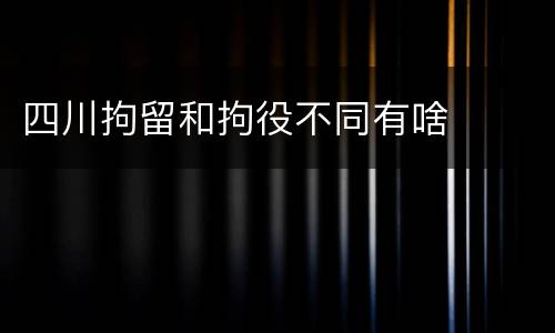 四川拘留和拘役不同有啥