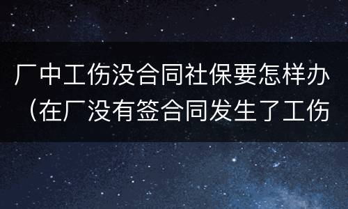 厂中工伤没合同社保要怎样办（在厂没有签合同发生了工伤,怎样获得赔偿）