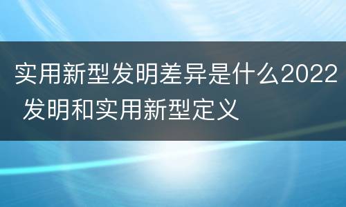 实用新型发明差异是什么2022 发明和实用新型定义