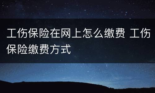 工伤保险在网上怎么缴费 工伤保险缴费方式
