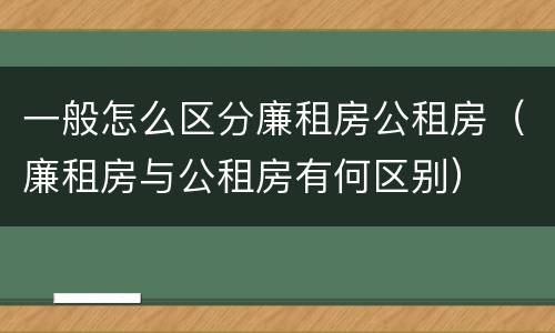 一般怎么区分廉租房公租房（廉租房与公租房有何区别）