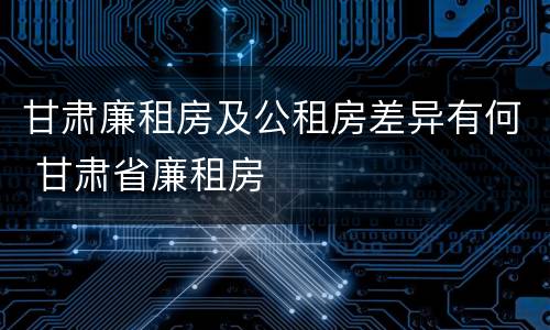 甘肃廉租房及公租房差异有何 甘肃省廉租房
