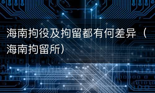 海南拘役及拘留都有何差异（海南拘留所）