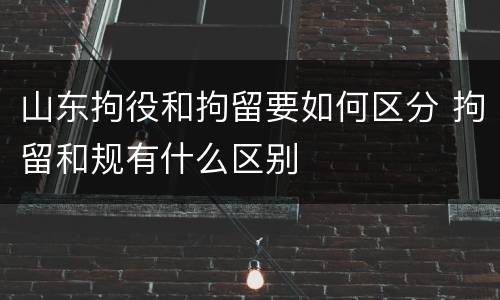 山东拘役和拘留要如何区分 拘留和规有什么区别